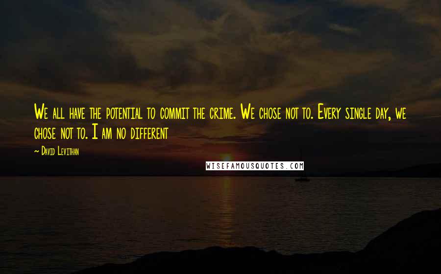 David Levithan Quotes: We all have the potential to commit the crime. We chose not to. Every single day, we chose not to. I am no different