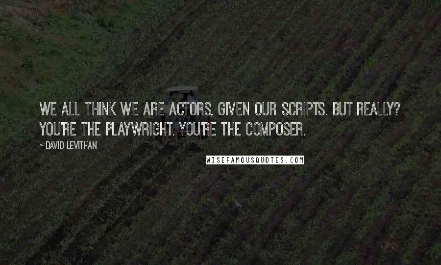 David Levithan Quotes: We all think we are actors, given our scripts. But really? You're the playwright. You're the composer.