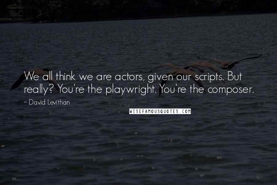 David Levithan Quotes: We all think we are actors, given our scripts. But really? You're the playwright. You're the composer.