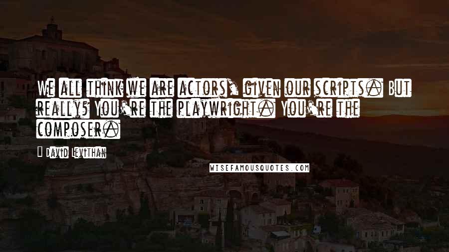 David Levithan Quotes: We all think we are actors, given our scripts. But really? You're the playwright. You're the composer.