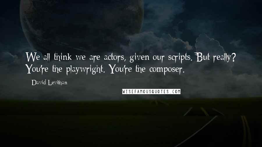 David Levithan Quotes: We all think we are actors, given our scripts. But really? You're the playwright. You're the composer.