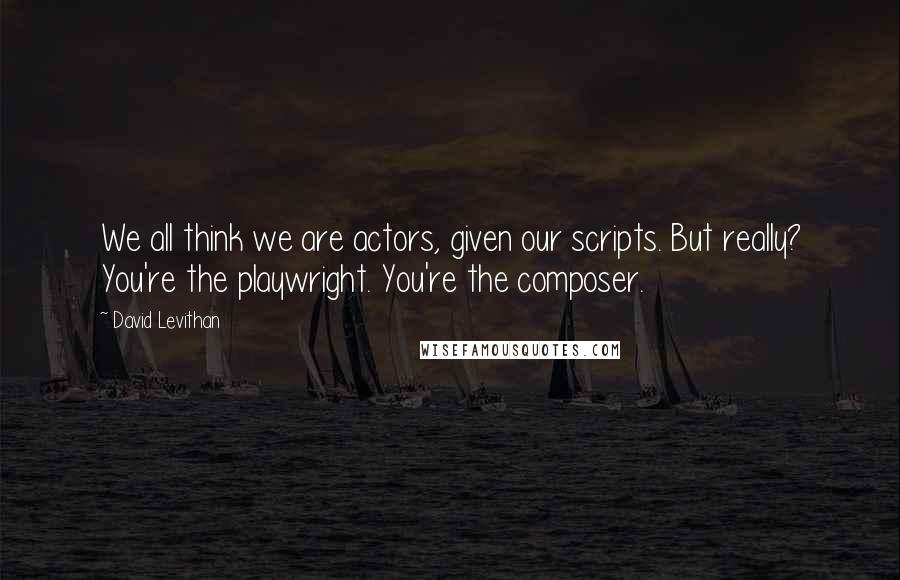 David Levithan Quotes: We all think we are actors, given our scripts. But really? You're the playwright. You're the composer.