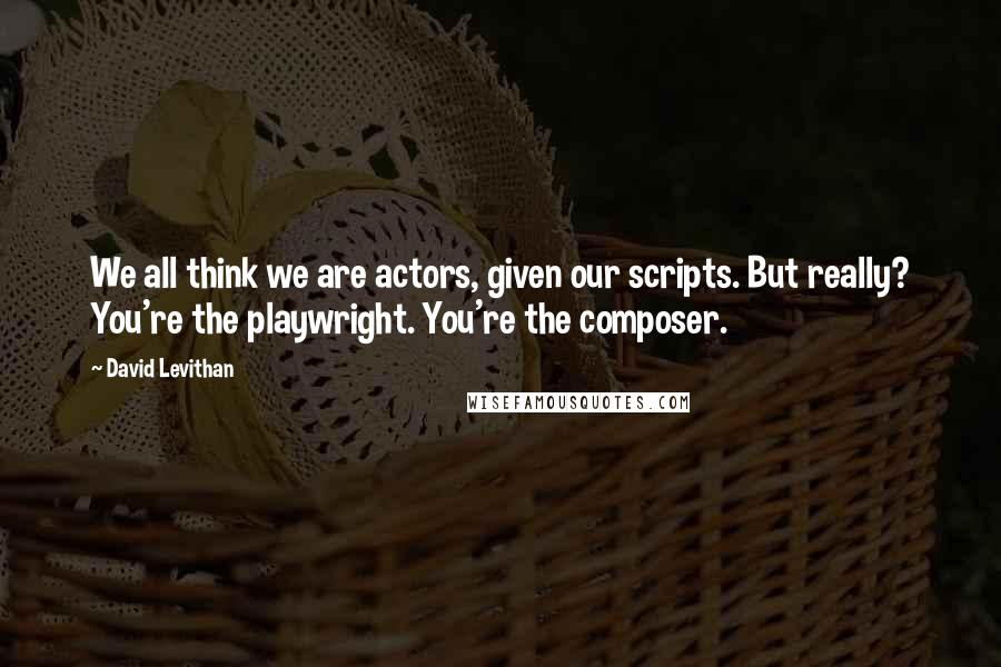 David Levithan Quotes: We all think we are actors, given our scripts. But really? You're the playwright. You're the composer.