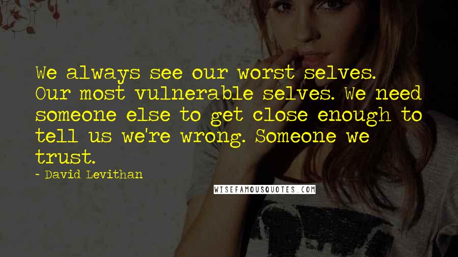 David Levithan Quotes: We always see our worst selves. Our most vulnerable selves. We need someone else to get close enough to tell us we're wrong. Someone we trust.