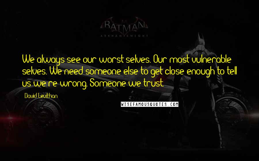 David Levithan Quotes: We always see our worst selves. Our most vulnerable selves. We need someone else to get close enough to tell us we're wrong. Someone we trust.