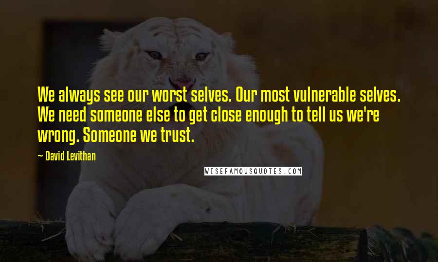 David Levithan Quotes: We always see our worst selves. Our most vulnerable selves. We need someone else to get close enough to tell us we're wrong. Someone we trust.