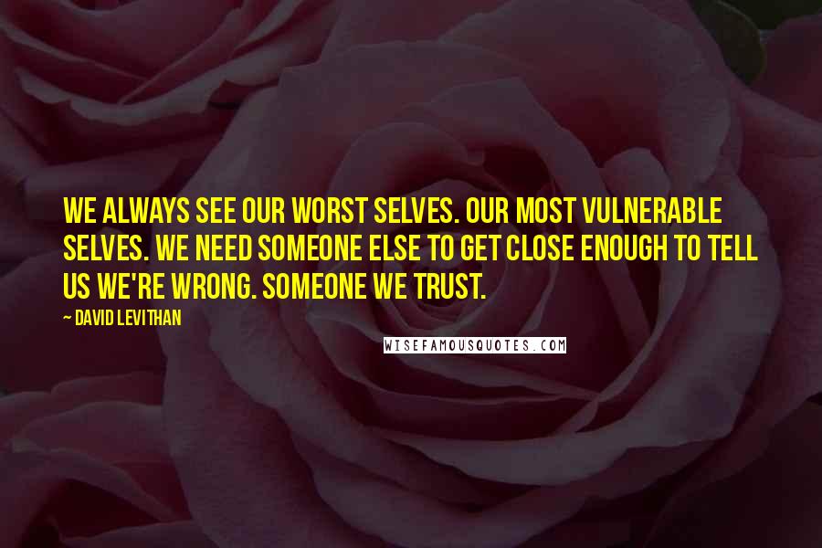 David Levithan Quotes: We always see our worst selves. Our most vulnerable selves. We need someone else to get close enough to tell us we're wrong. Someone we trust.