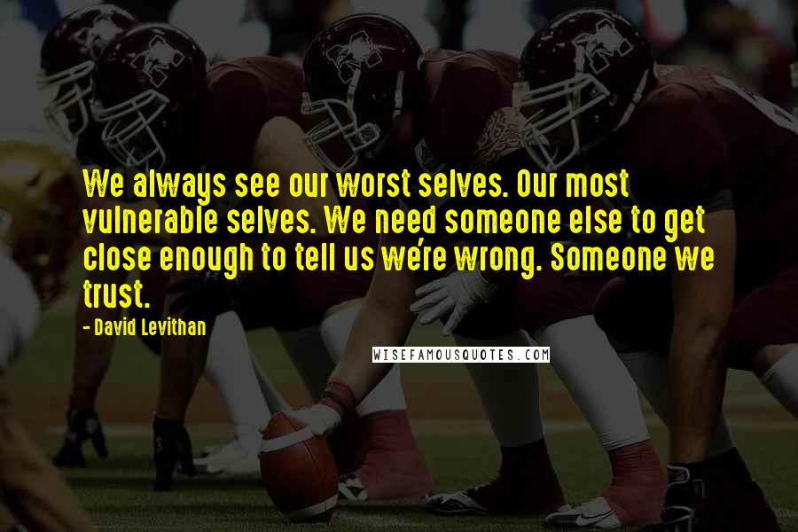 David Levithan Quotes: We always see our worst selves. Our most vulnerable selves. We need someone else to get close enough to tell us we're wrong. Someone we trust.