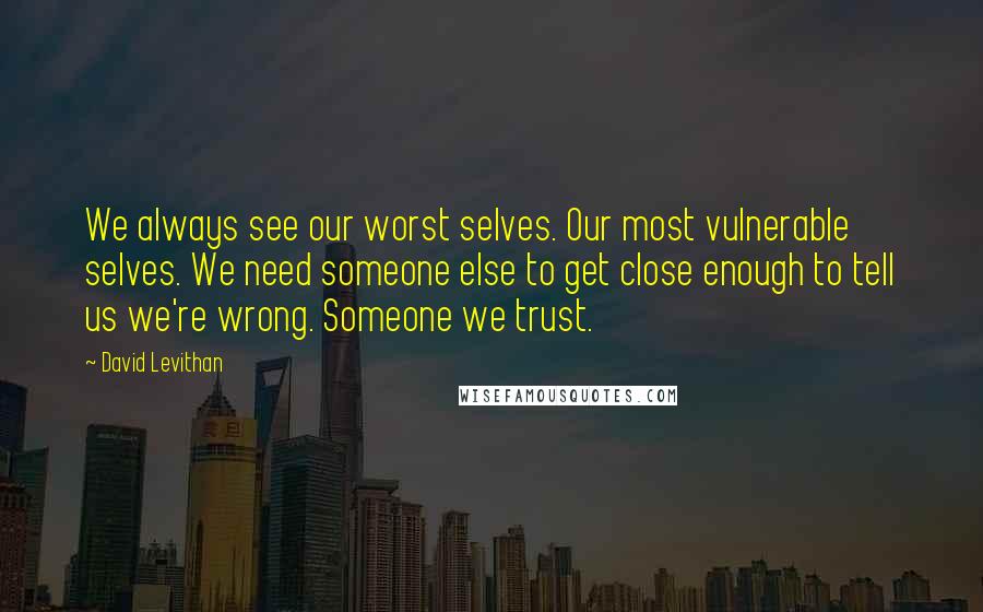 David Levithan Quotes: We always see our worst selves. Our most vulnerable selves. We need someone else to get close enough to tell us we're wrong. Someone we trust.