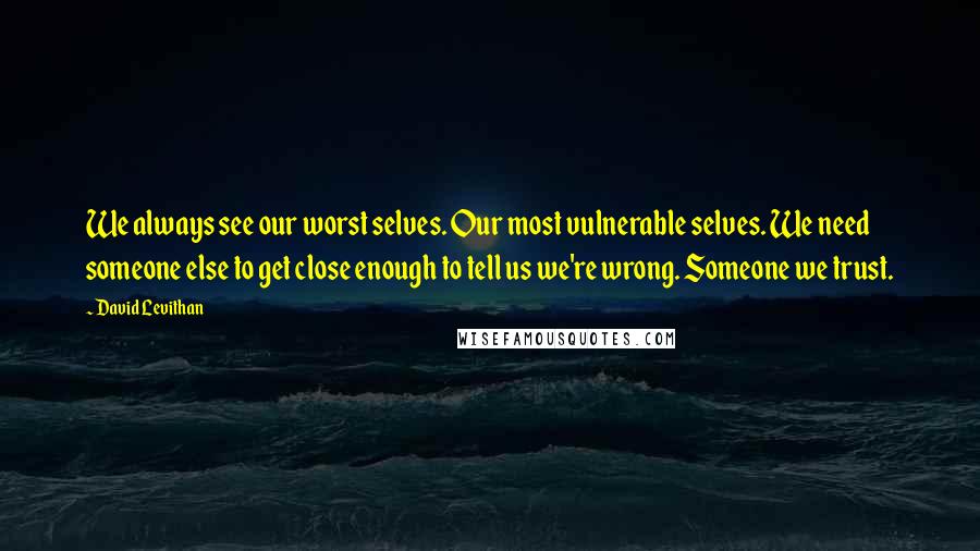 David Levithan Quotes: We always see our worst selves. Our most vulnerable selves. We need someone else to get close enough to tell us we're wrong. Someone we trust.