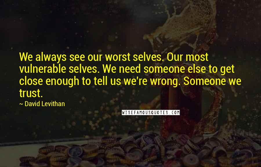David Levithan Quotes: We always see our worst selves. Our most vulnerable selves. We need someone else to get close enough to tell us we're wrong. Someone we trust.