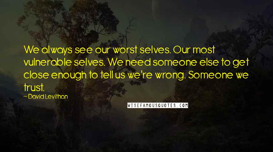 David Levithan Quotes: We always see our worst selves. Our most vulnerable selves. We need someone else to get close enough to tell us we're wrong. Someone we trust.