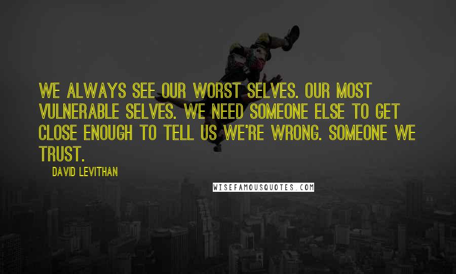 David Levithan Quotes: We always see our worst selves. Our most vulnerable selves. We need someone else to get close enough to tell us we're wrong. Someone we trust.