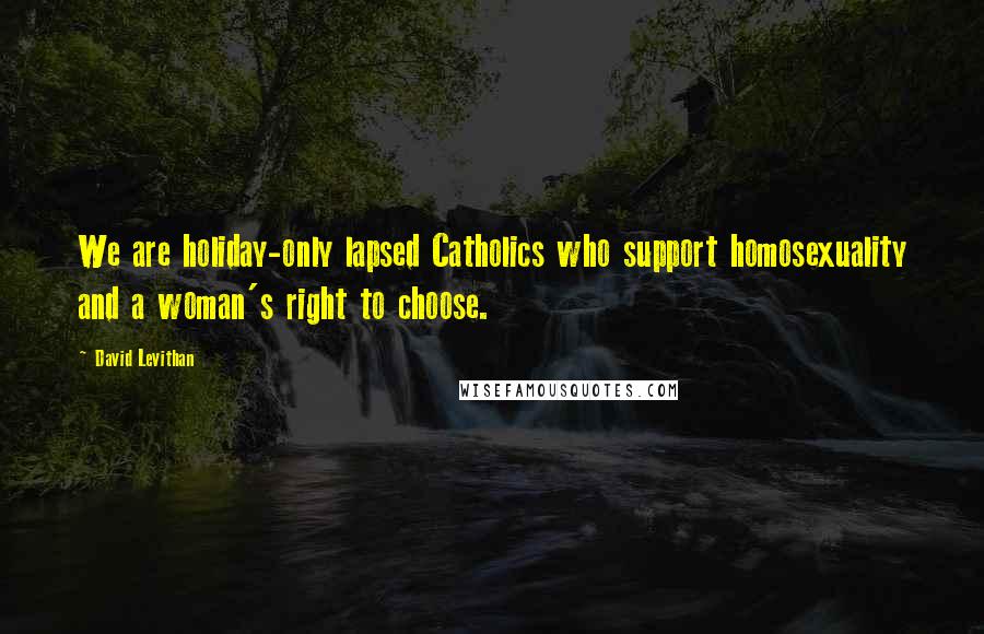 David Levithan Quotes: We are holiday-only lapsed Catholics who support homosexuality and a woman's right to choose.