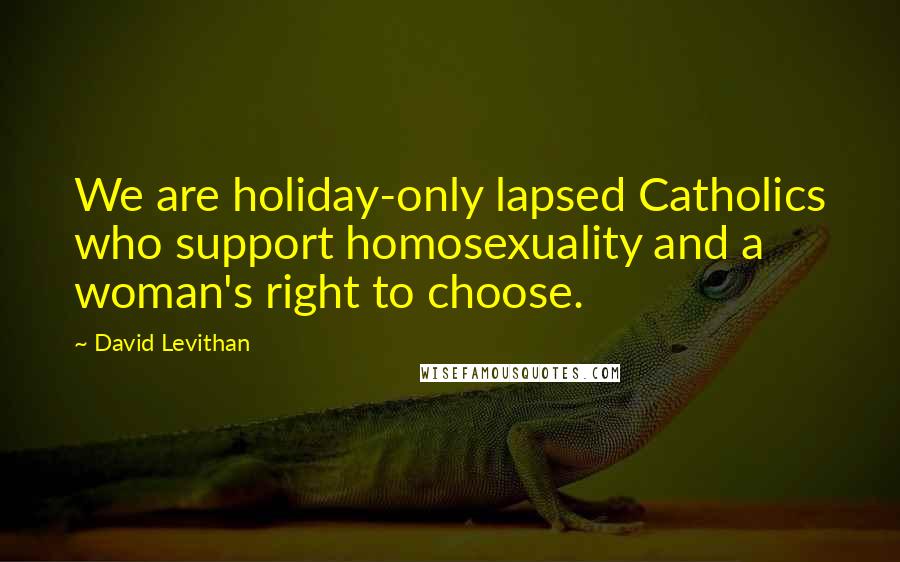 David Levithan Quotes: We are holiday-only lapsed Catholics who support homosexuality and a woman's right to choose.