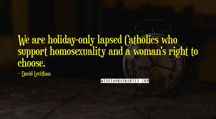 David Levithan Quotes: We are holiday-only lapsed Catholics who support homosexuality and a woman's right to choose.