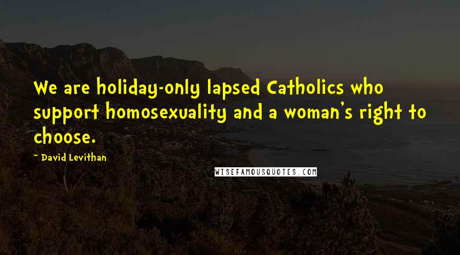 David Levithan Quotes: We are holiday-only lapsed Catholics who support homosexuality and a woman's right to choose.