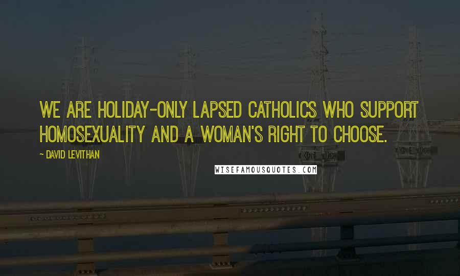 David Levithan Quotes: We are holiday-only lapsed Catholics who support homosexuality and a woman's right to choose.
