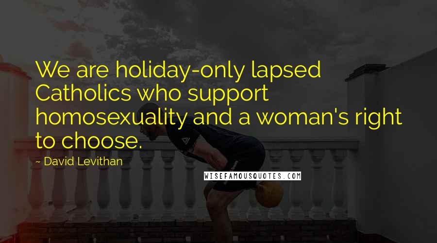 David Levithan Quotes: We are holiday-only lapsed Catholics who support homosexuality and a woman's right to choose.