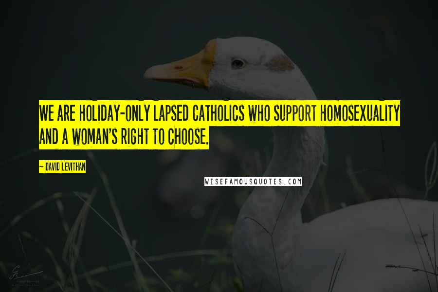David Levithan Quotes: We are holiday-only lapsed Catholics who support homosexuality and a woman's right to choose.