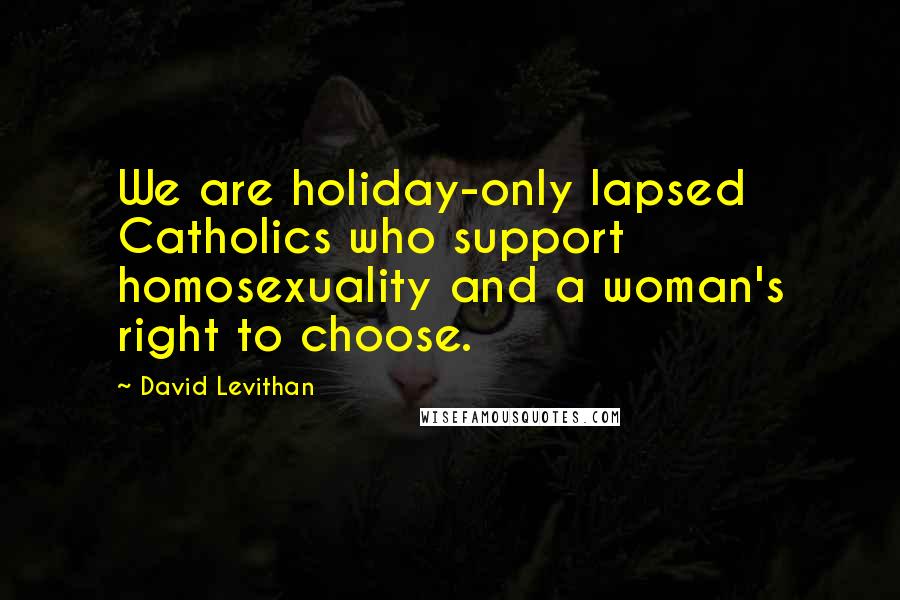 David Levithan Quotes: We are holiday-only lapsed Catholics who support homosexuality and a woman's right to choose.