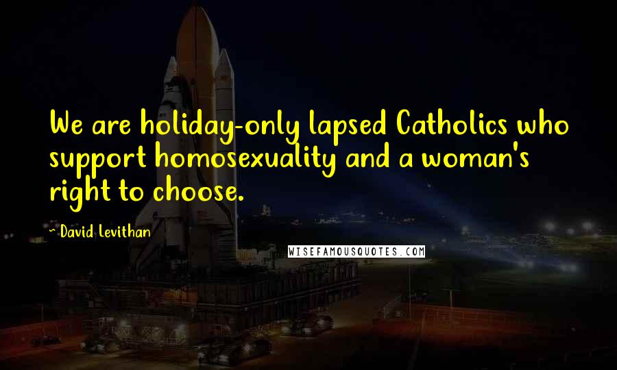 David Levithan Quotes: We are holiday-only lapsed Catholics who support homosexuality and a woman's right to choose.
