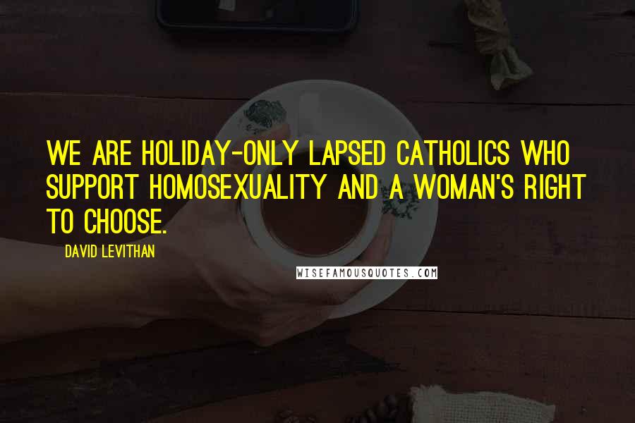 David Levithan Quotes: We are holiday-only lapsed Catholics who support homosexuality and a woman's right to choose.