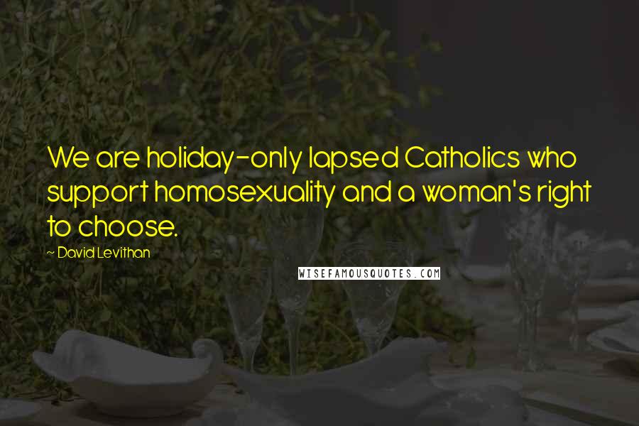 David Levithan Quotes: We are holiday-only lapsed Catholics who support homosexuality and a woman's right to choose.