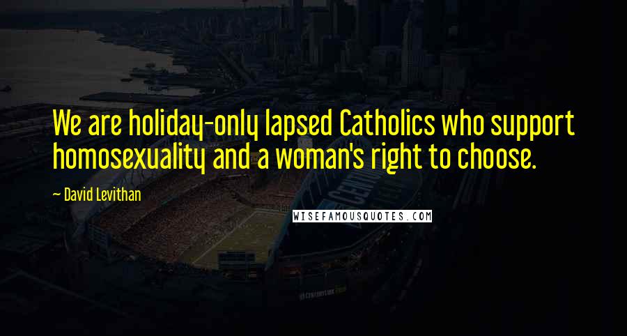 David Levithan Quotes: We are holiday-only lapsed Catholics who support homosexuality and a woman's right to choose.