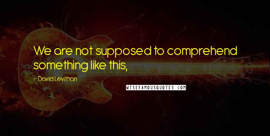 David Levithan Quotes: We are not supposed to comprehend something like this,