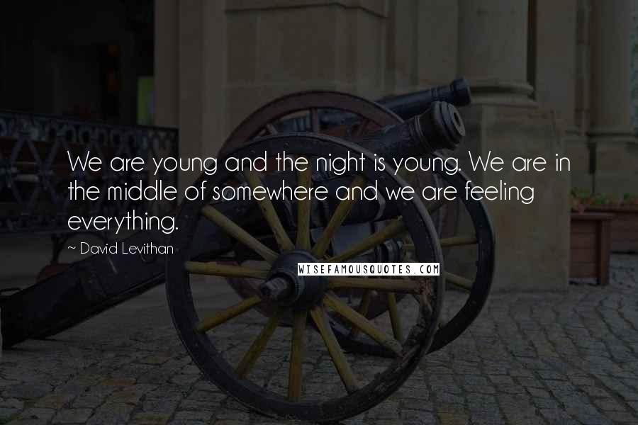 David Levithan Quotes: We are young and the night is young. We are in the middle of somewhere and we are feeling everything.