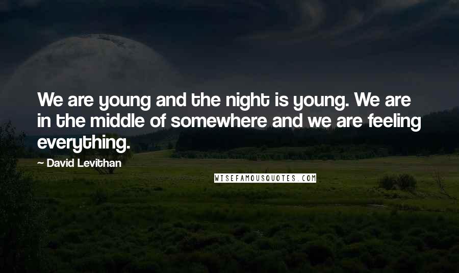 David Levithan Quotes: We are young and the night is young. We are in the middle of somewhere and we are feeling everything.