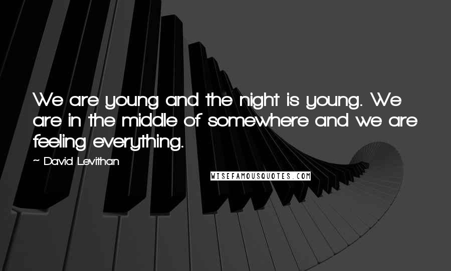 David Levithan Quotes: We are young and the night is young. We are in the middle of somewhere and we are feeling everything.