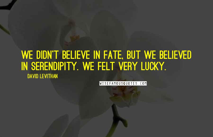 David Levithan Quotes: We didn't believe in fate, but we believed in serendipity. We felt very lucky.