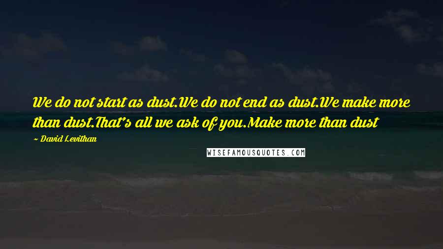 David Levithan Quotes: We do not start as dust.We do not end as dust.We make more than dust.That's all we ask of you.Make more than dust