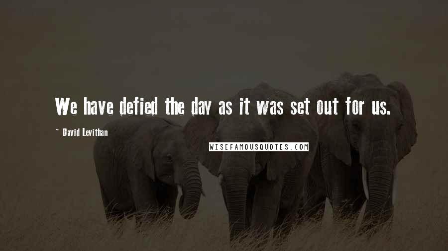 David Levithan Quotes: We have defied the day as it was set out for us.