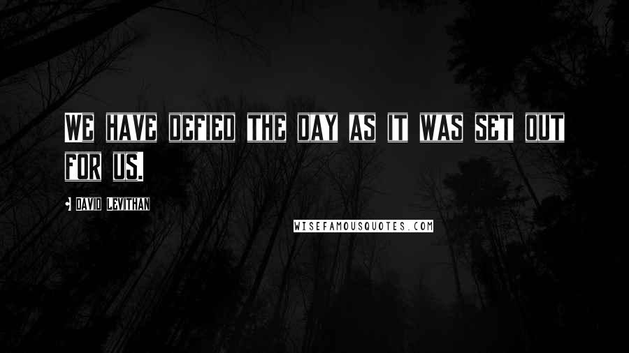 David Levithan Quotes: We have defied the day as it was set out for us.