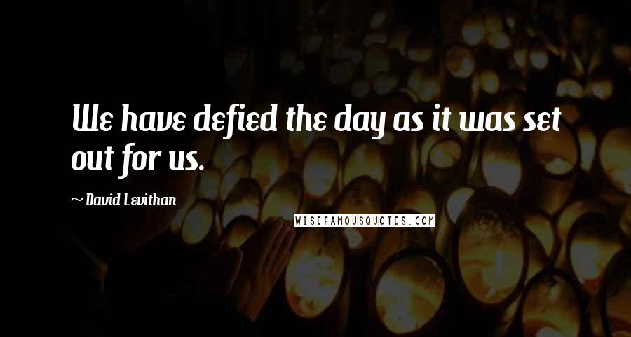 David Levithan Quotes: We have defied the day as it was set out for us.