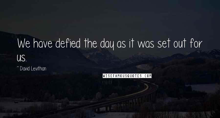 David Levithan Quotes: We have defied the day as it was set out for us.