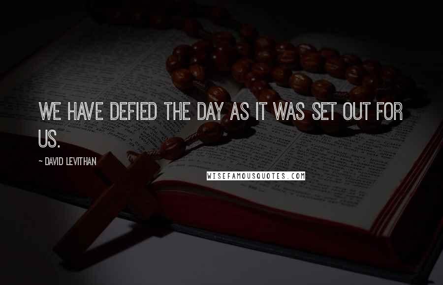 David Levithan Quotes: We have defied the day as it was set out for us.