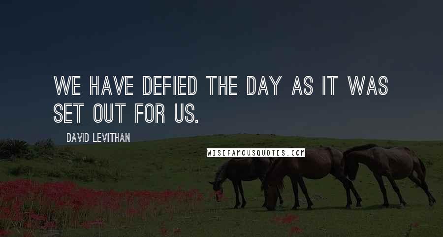 David Levithan Quotes: We have defied the day as it was set out for us.