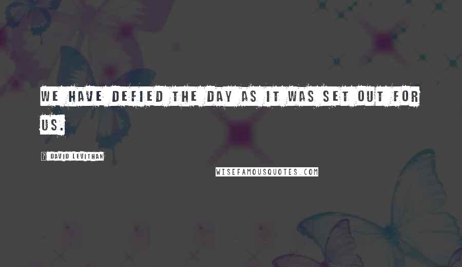 David Levithan Quotes: We have defied the day as it was set out for us.