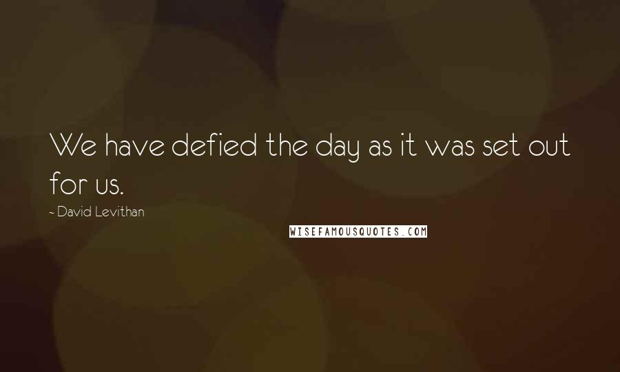 David Levithan Quotes: We have defied the day as it was set out for us.
