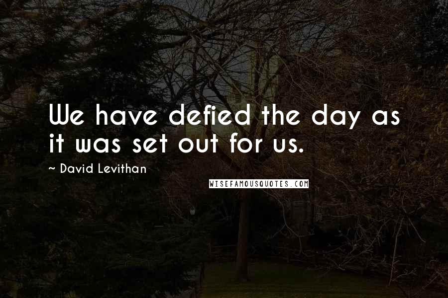 David Levithan Quotes: We have defied the day as it was set out for us.