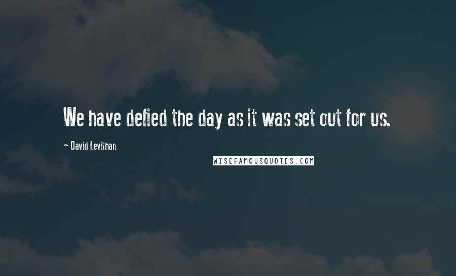 David Levithan Quotes: We have defied the day as it was set out for us.