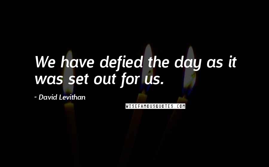 David Levithan Quotes: We have defied the day as it was set out for us.