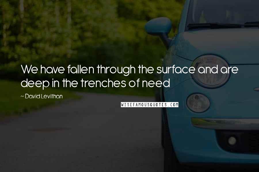 David Levithan Quotes: We have fallen through the surface and are deep in the trenches of need