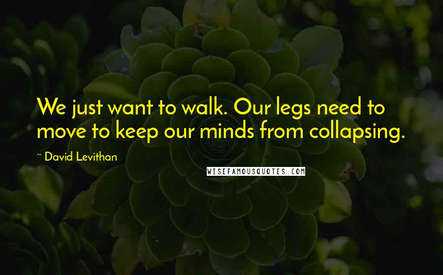 David Levithan Quotes: We just want to walk. Our legs need to move to keep our minds from collapsing.