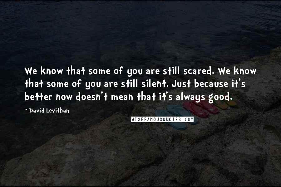 David Levithan Quotes: We know that some of you are still scared. We know that some of you are still silent. Just because it's better now doesn't mean that it's always good.