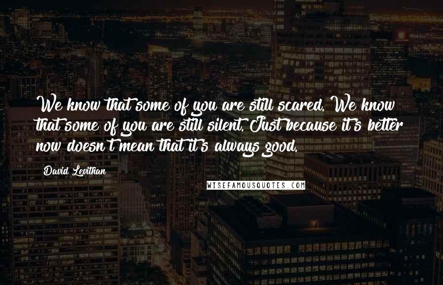 David Levithan Quotes: We know that some of you are still scared. We know that some of you are still silent. Just because it's better now doesn't mean that it's always good.